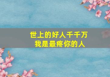 世上的好人千千万 我是最疼你的人